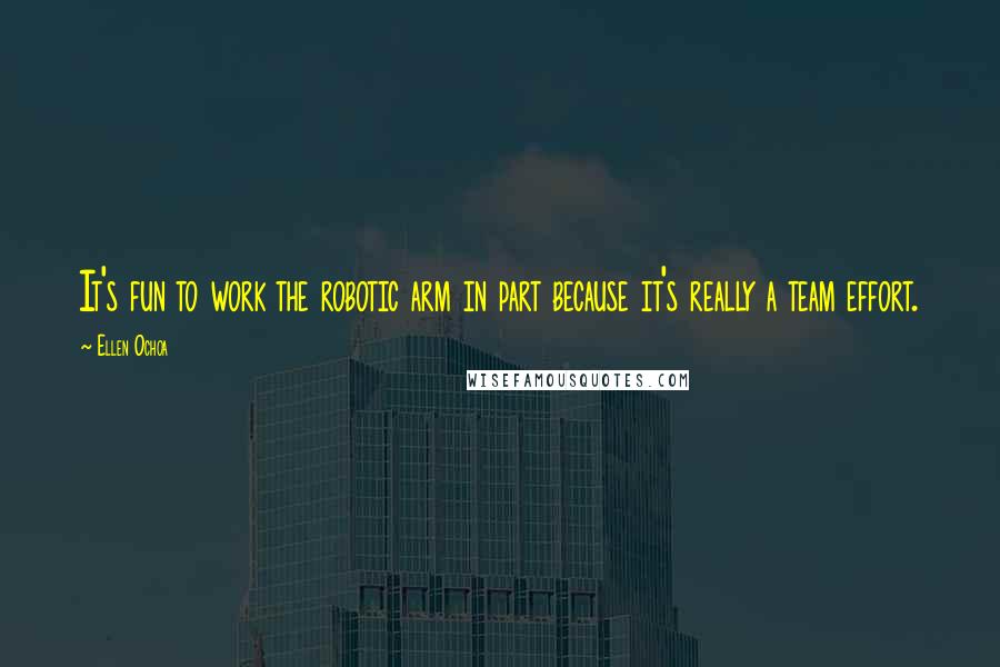 Ellen Ochoa Quotes: It's fun to work the robotic arm in part because it's really a team effort.
