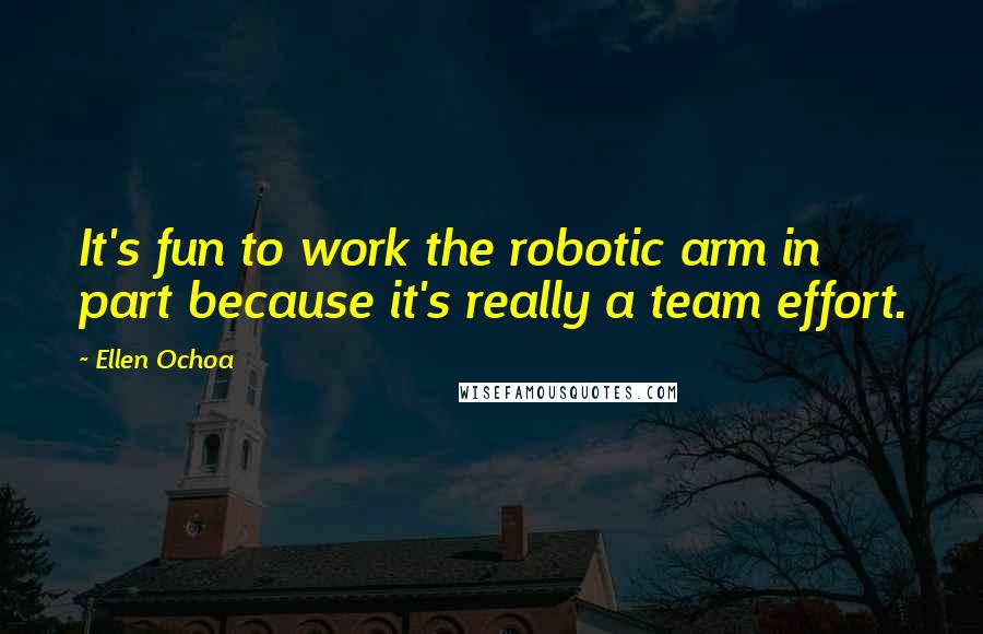 Ellen Ochoa Quotes: It's fun to work the robotic arm in part because it's really a team effort.