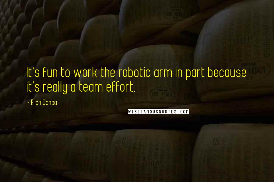 Ellen Ochoa Quotes: It's fun to work the robotic arm in part because it's really a team effort.