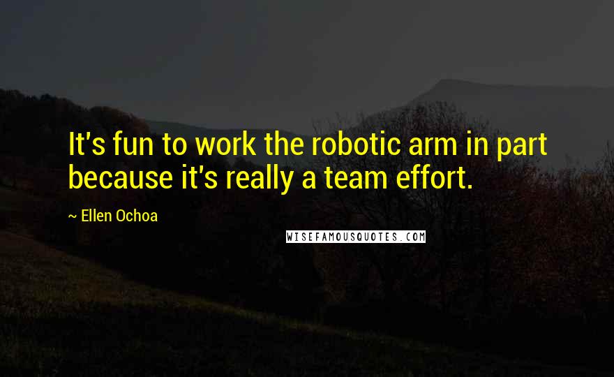 Ellen Ochoa Quotes: It's fun to work the robotic arm in part because it's really a team effort.