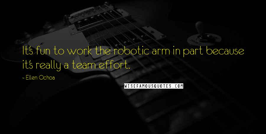 Ellen Ochoa Quotes: It's fun to work the robotic arm in part because it's really a team effort.