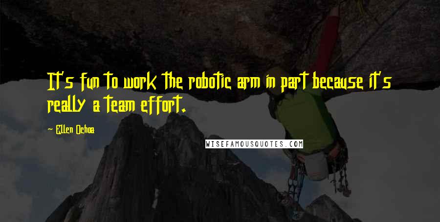Ellen Ochoa Quotes: It's fun to work the robotic arm in part because it's really a team effort.