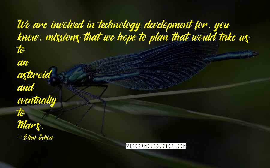 Ellen Ochoa Quotes: We are involved in technology development for, you know, missions that we hope to plan that would take us to an asteroid and eventually to Mars.