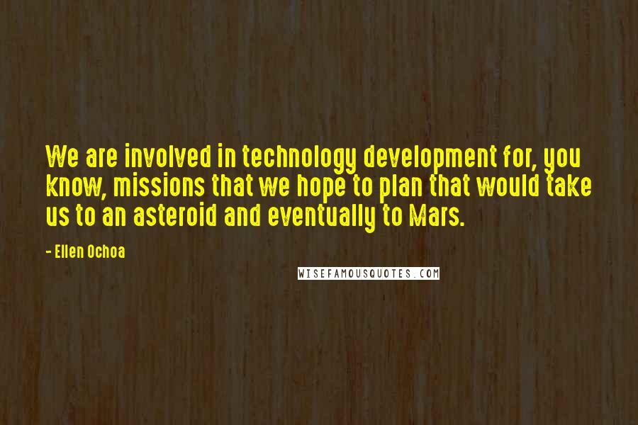 Ellen Ochoa Quotes: We are involved in technology development for, you know, missions that we hope to plan that would take us to an asteroid and eventually to Mars.