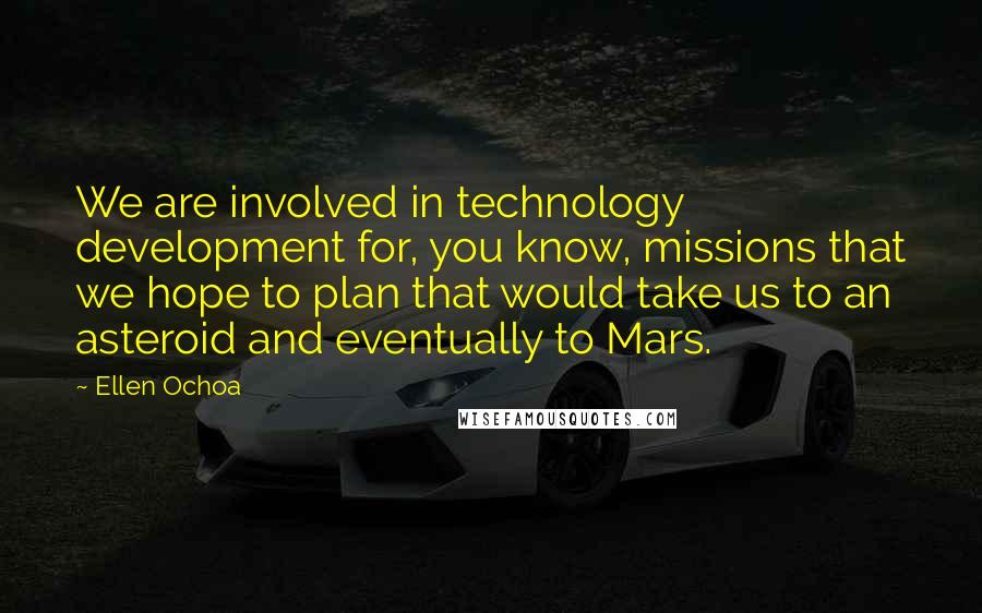 Ellen Ochoa Quotes: We are involved in technology development for, you know, missions that we hope to plan that would take us to an asteroid and eventually to Mars.