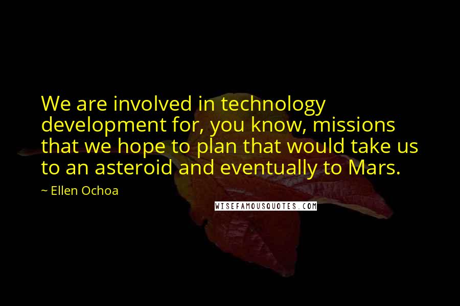 Ellen Ochoa Quotes: We are involved in technology development for, you know, missions that we hope to plan that would take us to an asteroid and eventually to Mars.