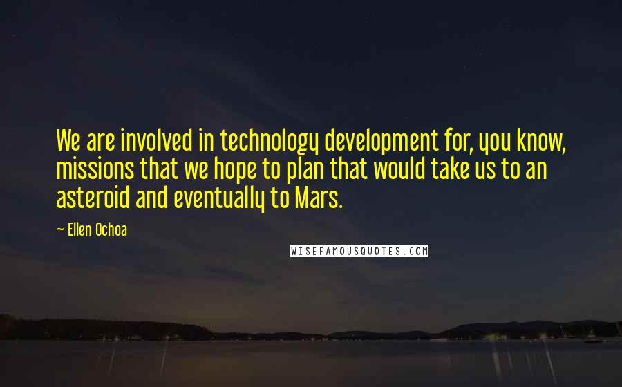 Ellen Ochoa Quotes: We are involved in technology development for, you know, missions that we hope to plan that would take us to an asteroid and eventually to Mars.