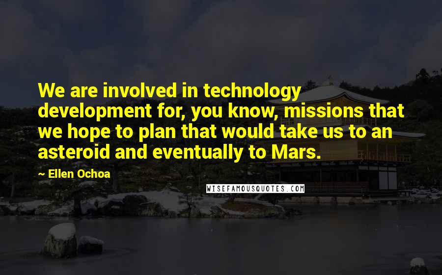 Ellen Ochoa Quotes: We are involved in technology development for, you know, missions that we hope to plan that would take us to an asteroid and eventually to Mars.