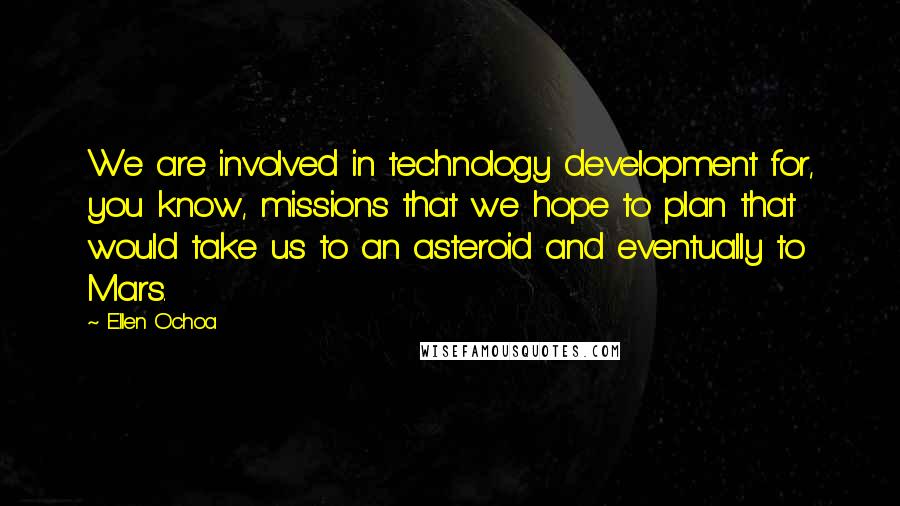 Ellen Ochoa Quotes: We are involved in technology development for, you know, missions that we hope to plan that would take us to an asteroid and eventually to Mars.