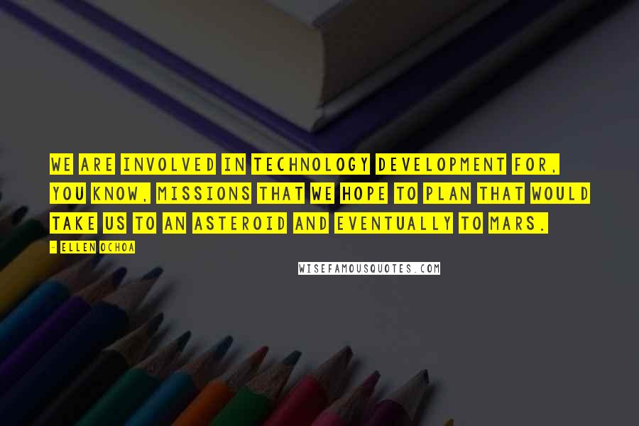 Ellen Ochoa Quotes: We are involved in technology development for, you know, missions that we hope to plan that would take us to an asteroid and eventually to Mars.