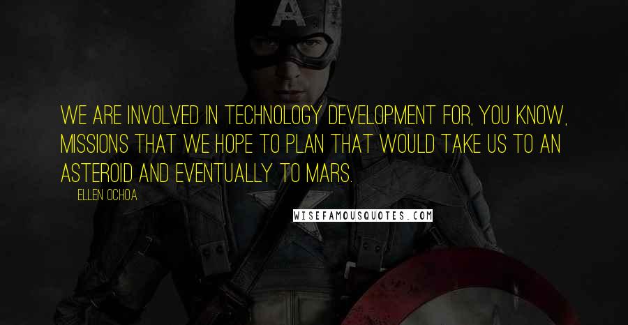 Ellen Ochoa Quotes: We are involved in technology development for, you know, missions that we hope to plan that would take us to an asteroid and eventually to Mars.