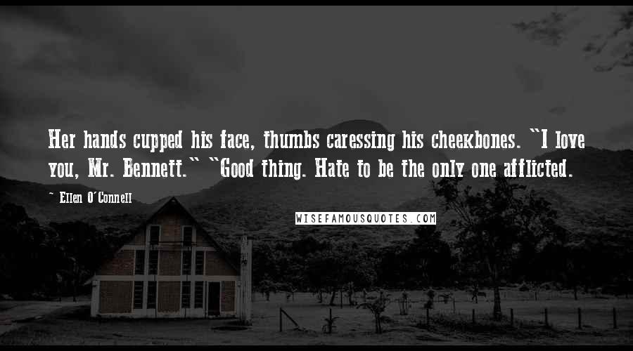 Ellen O'Connell Quotes: Her hands cupped his face, thumbs caressing his cheekbones. "I love you, Mr. Bennett." "Good thing. Hate to be the only one afflicted.