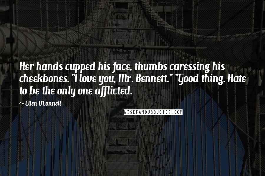 Ellen O'Connell Quotes: Her hands cupped his face, thumbs caressing his cheekbones. "I love you, Mr. Bennett." "Good thing. Hate to be the only one afflicted.