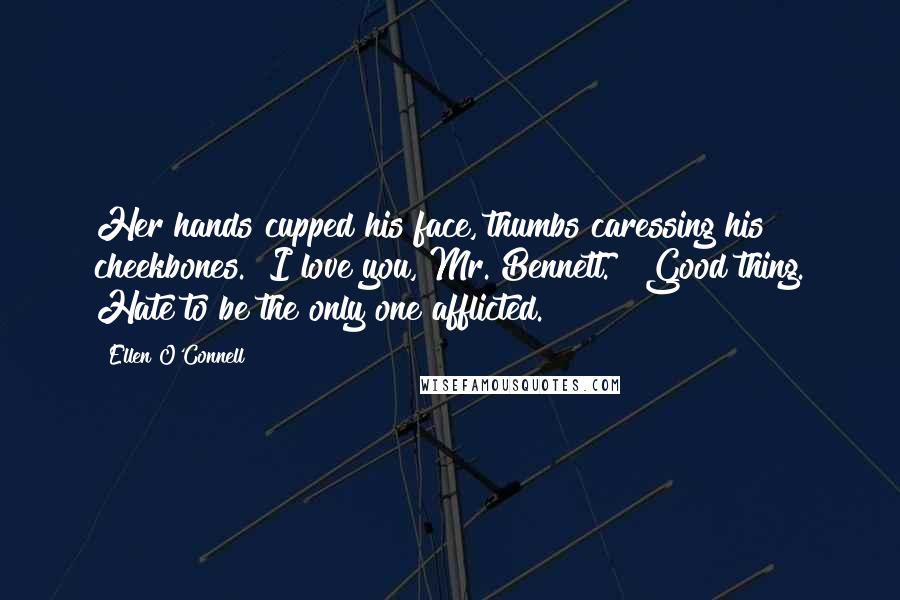 Ellen O'Connell Quotes: Her hands cupped his face, thumbs caressing his cheekbones. "I love you, Mr. Bennett." "Good thing. Hate to be the only one afflicted.