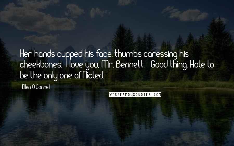 Ellen O'Connell Quotes: Her hands cupped his face, thumbs caressing his cheekbones. "I love you, Mr. Bennett." "Good thing. Hate to be the only one afflicted.