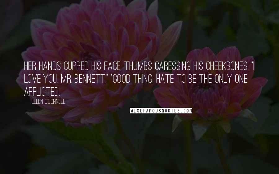 Ellen O'Connell Quotes: Her hands cupped his face, thumbs caressing his cheekbones. "I love you, Mr. Bennett." "Good thing. Hate to be the only one afflicted.