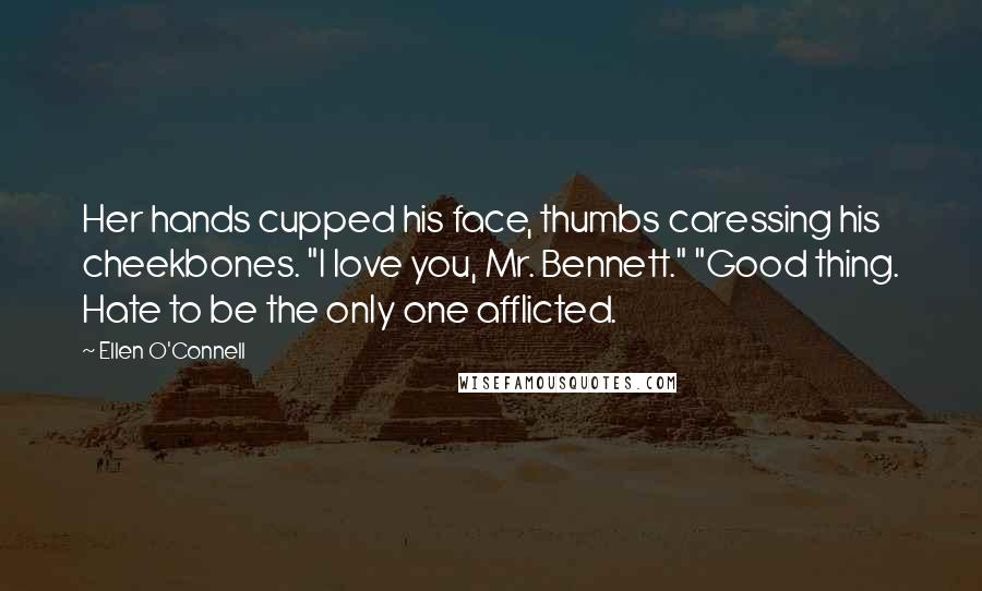 Ellen O'Connell Quotes: Her hands cupped his face, thumbs caressing his cheekbones. "I love you, Mr. Bennett." "Good thing. Hate to be the only one afflicted.