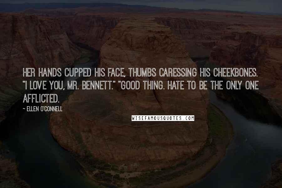 Ellen O'Connell Quotes: Her hands cupped his face, thumbs caressing his cheekbones. "I love you, Mr. Bennett." "Good thing. Hate to be the only one afflicted.