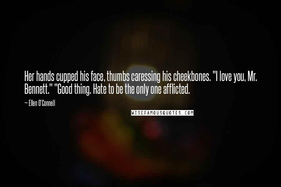 Ellen O'Connell Quotes: Her hands cupped his face, thumbs caressing his cheekbones. "I love you, Mr. Bennett." "Good thing. Hate to be the only one afflicted.
