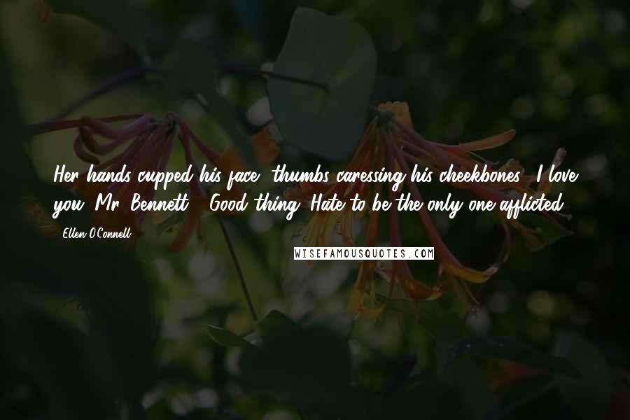 Ellen O'Connell Quotes: Her hands cupped his face, thumbs caressing his cheekbones. "I love you, Mr. Bennett." "Good thing. Hate to be the only one afflicted.