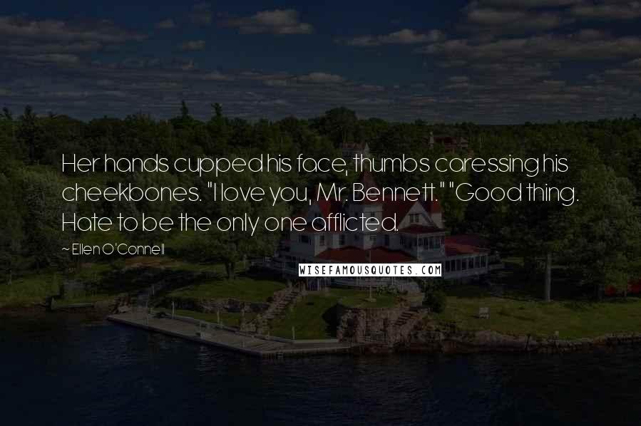 Ellen O'Connell Quotes: Her hands cupped his face, thumbs caressing his cheekbones. "I love you, Mr. Bennett." "Good thing. Hate to be the only one afflicted.