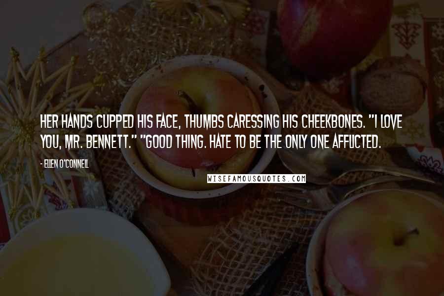 Ellen O'Connell Quotes: Her hands cupped his face, thumbs caressing his cheekbones. "I love you, Mr. Bennett." "Good thing. Hate to be the only one afflicted.