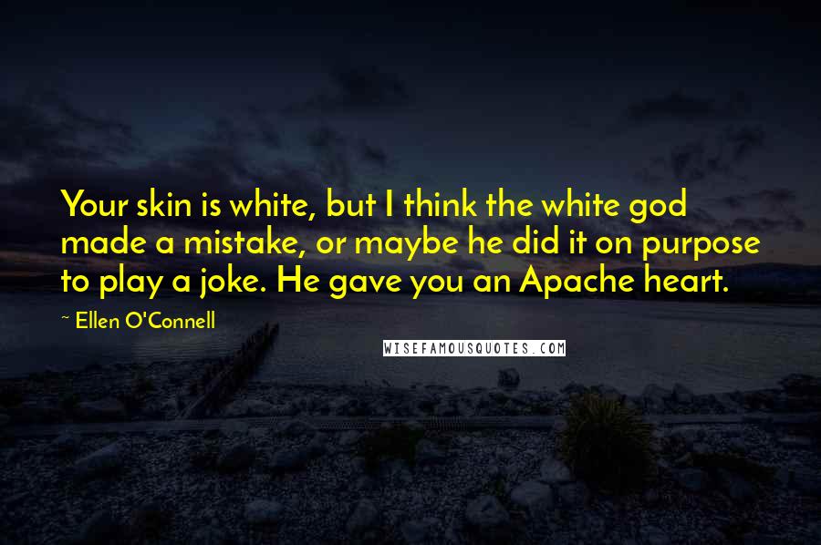 Ellen O'Connell Quotes: Your skin is white, but I think the white god made a mistake, or maybe he did it on purpose to play a joke. He gave you an Apache heart.