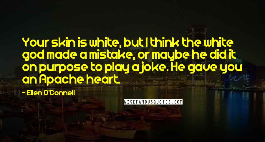 Ellen O'Connell Quotes: Your skin is white, but I think the white god made a mistake, or maybe he did it on purpose to play a joke. He gave you an Apache heart.