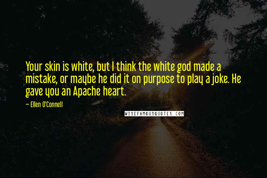 Ellen O'Connell Quotes: Your skin is white, but I think the white god made a mistake, or maybe he did it on purpose to play a joke. He gave you an Apache heart.