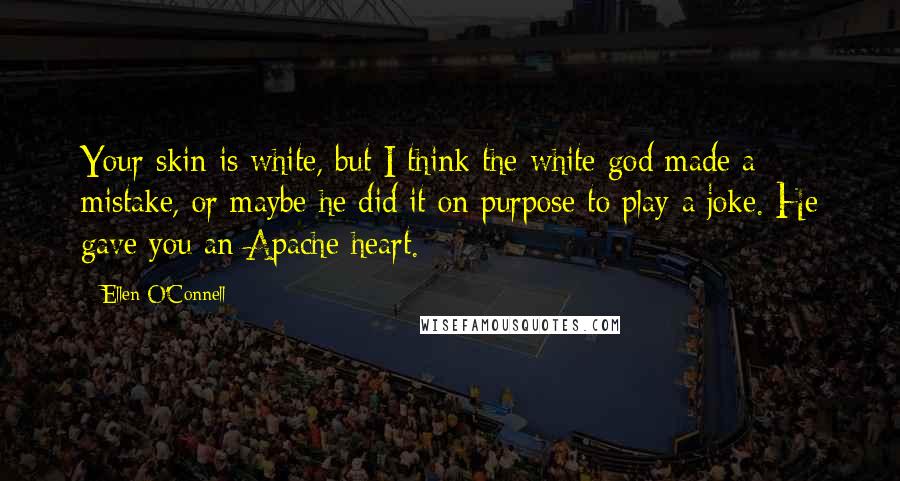 Ellen O'Connell Quotes: Your skin is white, but I think the white god made a mistake, or maybe he did it on purpose to play a joke. He gave you an Apache heart.