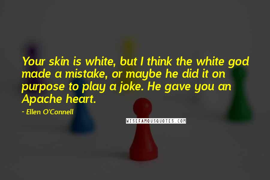 Ellen O'Connell Quotes: Your skin is white, but I think the white god made a mistake, or maybe he did it on purpose to play a joke. He gave you an Apache heart.