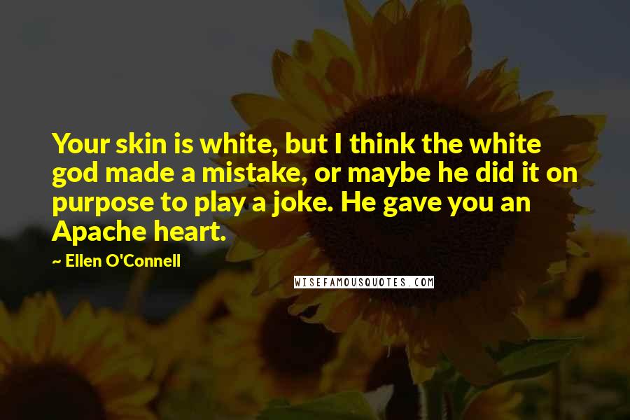 Ellen O'Connell Quotes: Your skin is white, but I think the white god made a mistake, or maybe he did it on purpose to play a joke. He gave you an Apache heart.