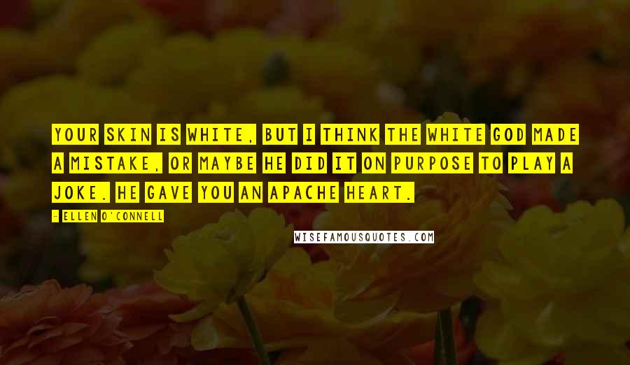 Ellen O'Connell Quotes: Your skin is white, but I think the white god made a mistake, or maybe he did it on purpose to play a joke. He gave you an Apache heart.