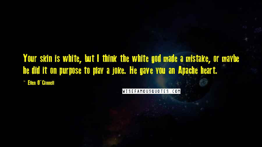 Ellen O'Connell Quotes: Your skin is white, but I think the white god made a mistake, or maybe he did it on purpose to play a joke. He gave you an Apache heart.