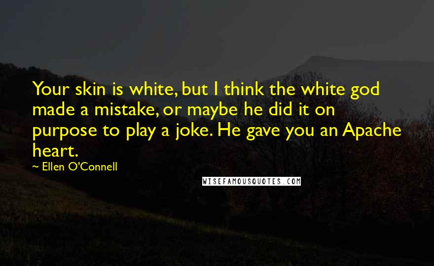 Ellen O'Connell Quotes: Your skin is white, but I think the white god made a mistake, or maybe he did it on purpose to play a joke. He gave you an Apache heart.
