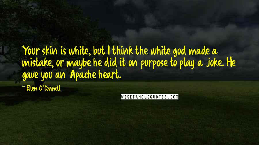 Ellen O'Connell Quotes: Your skin is white, but I think the white god made a mistake, or maybe he did it on purpose to play a joke. He gave you an Apache heart.