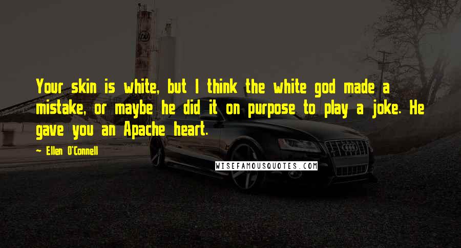 Ellen O'Connell Quotes: Your skin is white, but I think the white god made a mistake, or maybe he did it on purpose to play a joke. He gave you an Apache heart.