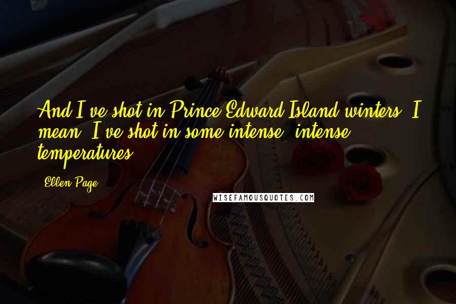 Ellen Page Quotes: And I've shot in Prince Edward Island winters, I mean, I've shot in some intense, intense temperatures.