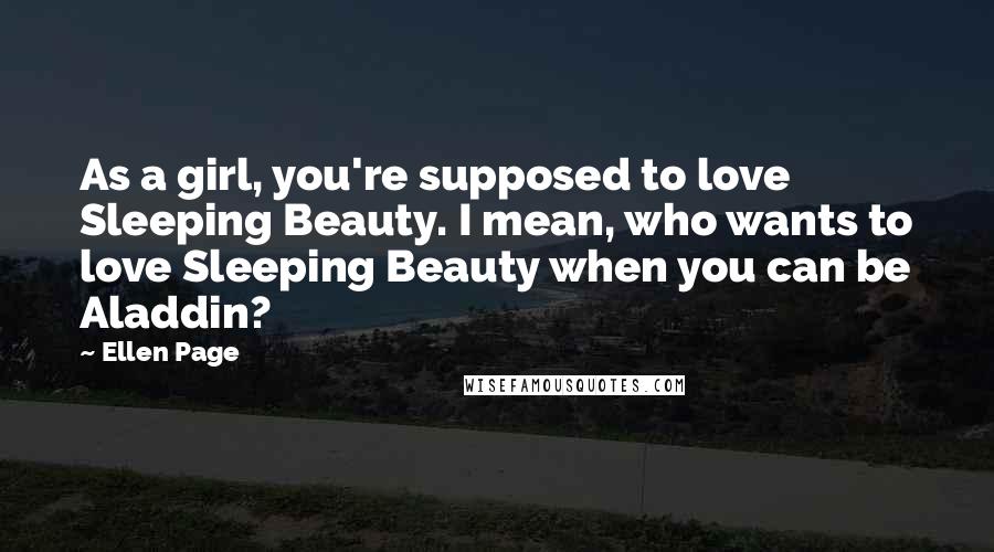Ellen Page Quotes: As a girl, you're supposed to love Sleeping Beauty. I mean, who wants to love Sleeping Beauty when you can be Aladdin?