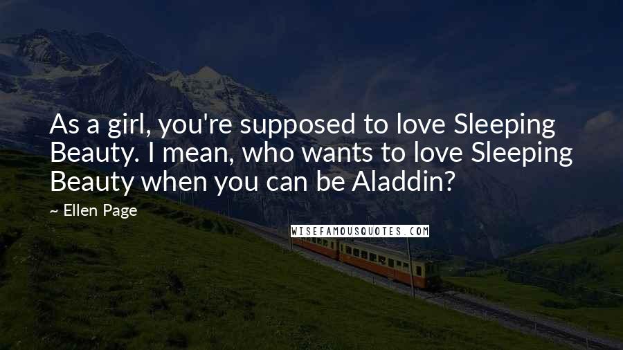 Ellen Page Quotes: As a girl, you're supposed to love Sleeping Beauty. I mean, who wants to love Sleeping Beauty when you can be Aladdin?