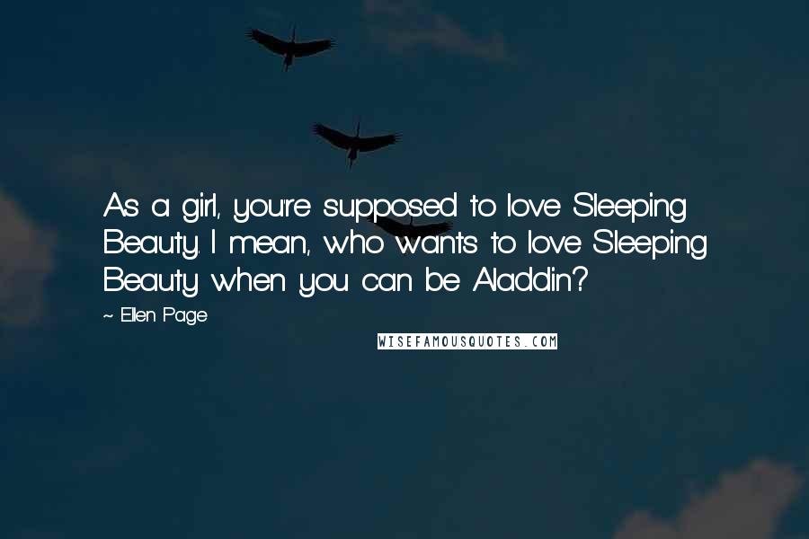 Ellen Page Quotes: As a girl, you're supposed to love Sleeping Beauty. I mean, who wants to love Sleeping Beauty when you can be Aladdin?