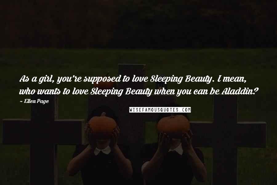 Ellen Page Quotes: As a girl, you're supposed to love Sleeping Beauty. I mean, who wants to love Sleeping Beauty when you can be Aladdin?