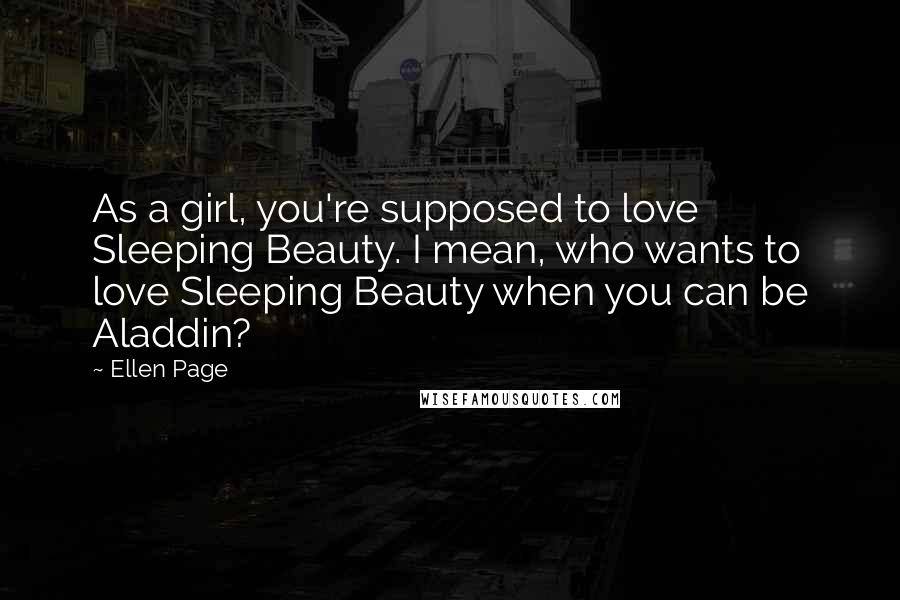 Ellen Page Quotes: As a girl, you're supposed to love Sleeping Beauty. I mean, who wants to love Sleeping Beauty when you can be Aladdin?