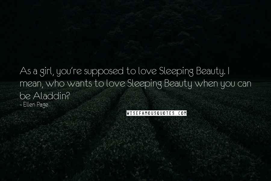 Ellen Page Quotes: As a girl, you're supposed to love Sleeping Beauty. I mean, who wants to love Sleeping Beauty when you can be Aladdin?