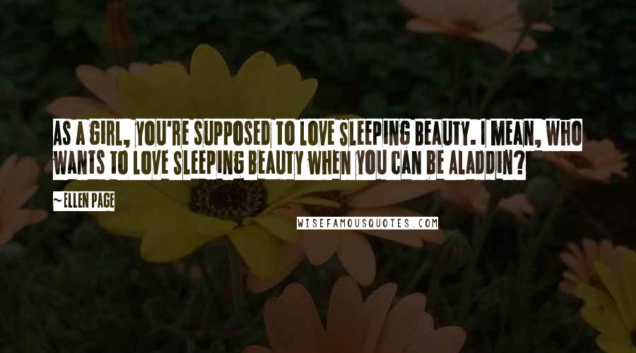 Ellen Page Quotes: As a girl, you're supposed to love Sleeping Beauty. I mean, who wants to love Sleeping Beauty when you can be Aladdin?
