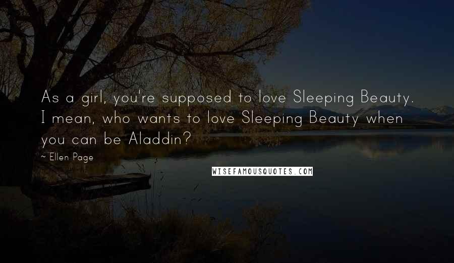 Ellen Page Quotes: As a girl, you're supposed to love Sleeping Beauty. I mean, who wants to love Sleeping Beauty when you can be Aladdin?