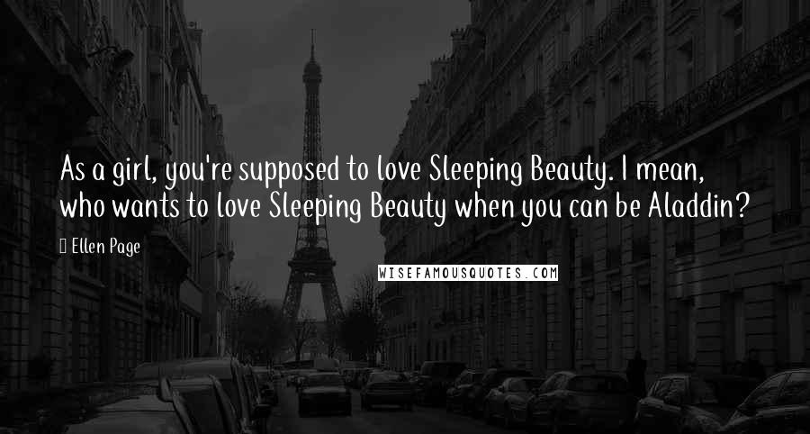 Ellen Page Quotes: As a girl, you're supposed to love Sleeping Beauty. I mean, who wants to love Sleeping Beauty when you can be Aladdin?