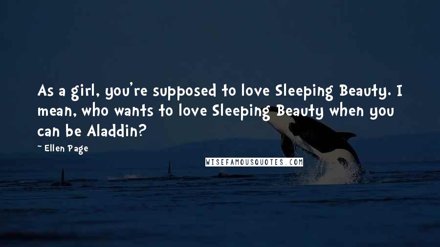 Ellen Page Quotes: As a girl, you're supposed to love Sleeping Beauty. I mean, who wants to love Sleeping Beauty when you can be Aladdin?
