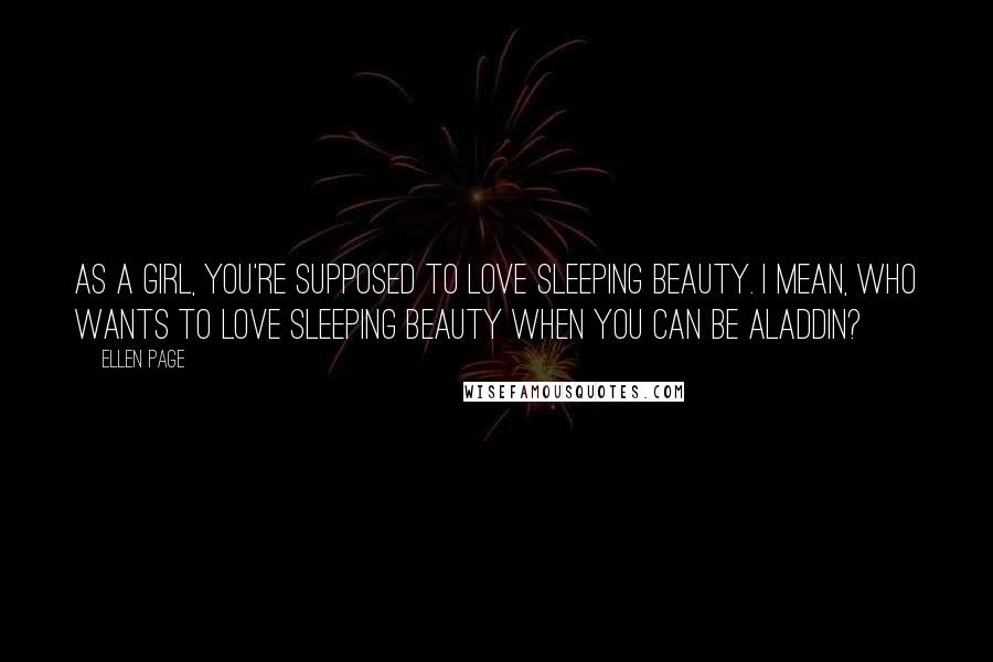 Ellen Page Quotes: As a girl, you're supposed to love Sleeping Beauty. I mean, who wants to love Sleeping Beauty when you can be Aladdin?