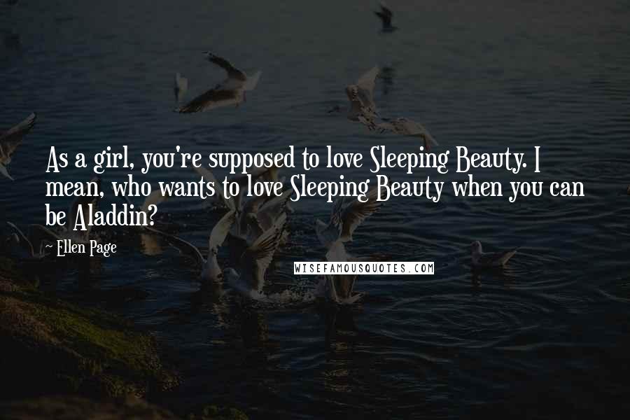 Ellen Page Quotes: As a girl, you're supposed to love Sleeping Beauty. I mean, who wants to love Sleeping Beauty when you can be Aladdin?